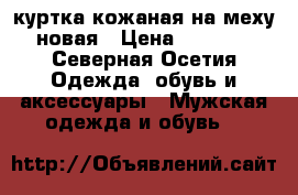 куртка кожаная на меху новая › Цена ­ 3 000 - Северная Осетия Одежда, обувь и аксессуары » Мужская одежда и обувь   